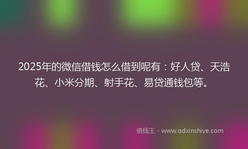 2025年的微信借钱怎么借到呢有：好人贷、天浩花、小米分期、射手花、易贷通钱包等。