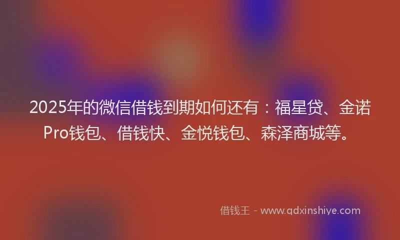 2025年的微信借钱到期如何还有：福星贷、金诺Pro钱包、借钱快、金悦钱包、森泽商城等。