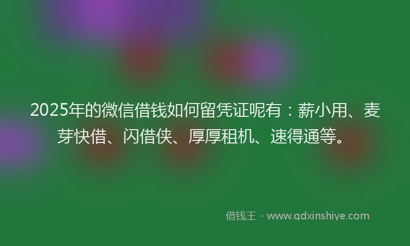 2025年的微信借钱如何留凭证呢有：薪小用、麦芽快借、闪借侠、厚厚租机、速得通等。