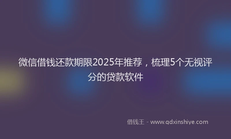 微信借钱还款期限2025年推荐，梳理5个无视评分的贷款软件