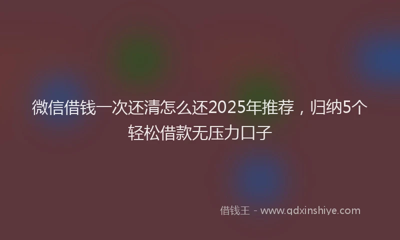 微信借钱一次还清怎么还2025年推荐，归纳5个轻松借款无压力口子