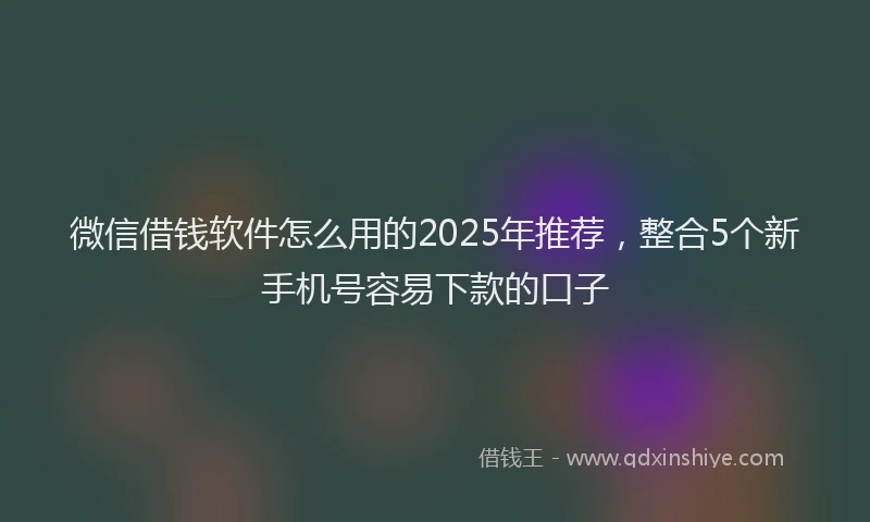 微信借钱软件怎么用的2025年推荐，整合5个新手机号容易下款的口子