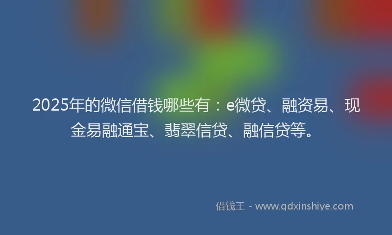 2025年的微信借钱哪些有：e微贷、融资易、现金易融通宝、翡翠信贷、融信贷等。