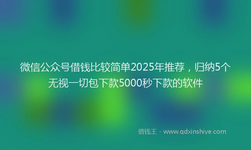 微信公众号借钱比较简单2025年推荐，归纳5个无视一切包下款5000秒下款的软件