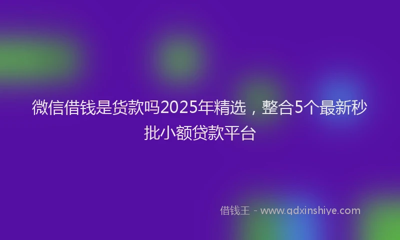 微信借钱是货款吗2025年精选，整合5个最新秒批小额贷款平台