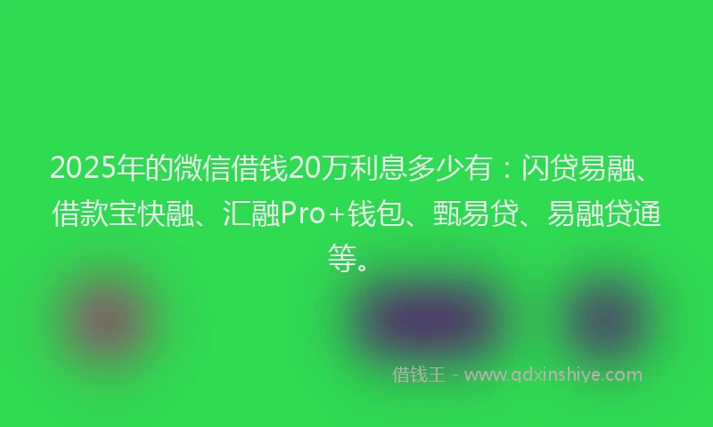 2025年的微信借钱20万利息多少有：闪贷易融、借款宝快融、汇融Pro+钱包、甄易贷、易融贷通等。