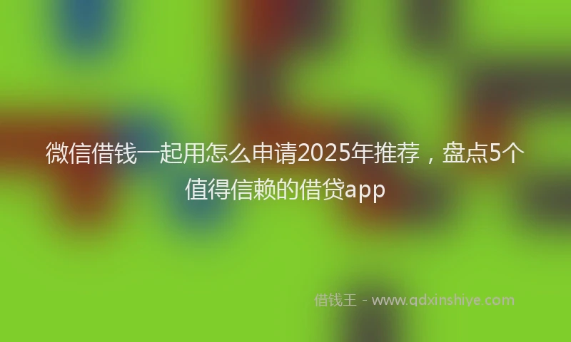 微信借钱一起用怎么申请2025年推荐，盘点5个值得信赖的借贷app