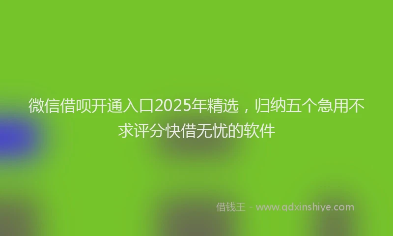 微信借呗开通入口2025年精选，归纳五个急用不求评分快借无忧的软件