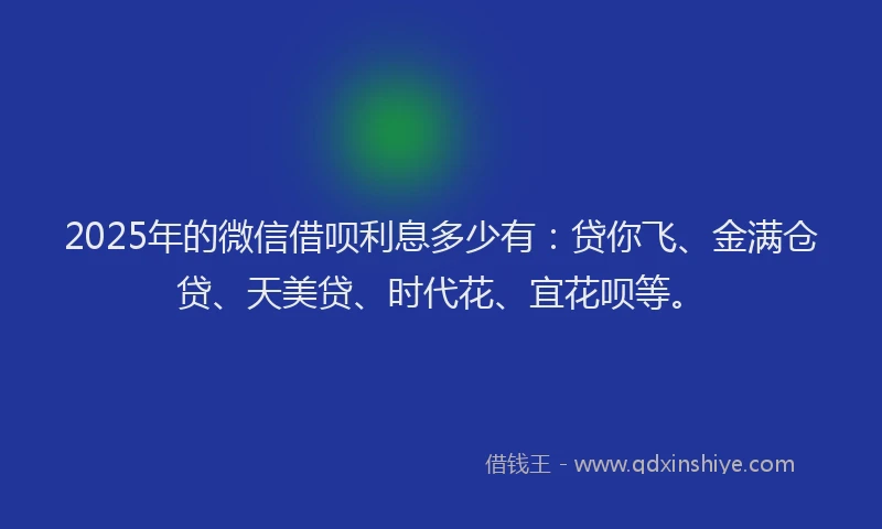 2025年的微信借呗利息多少有：贷你飞、金满仓贷、天美贷、时代花、宜花呗等。