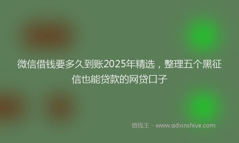 微信借钱要多久到账2025年精选，整理五个黑征信也能贷款的网贷口子