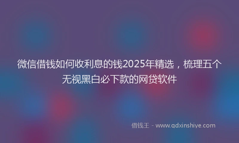 微信借钱如何收利息的钱2025年精选，梳理五个无视黑白必下款的网贷软件