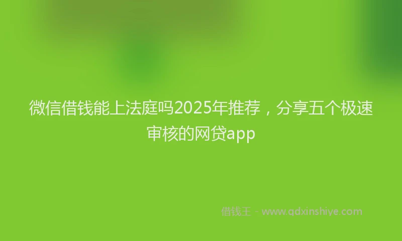 微信借钱能上法庭吗2025年推荐，分享五个极速审核的网贷app