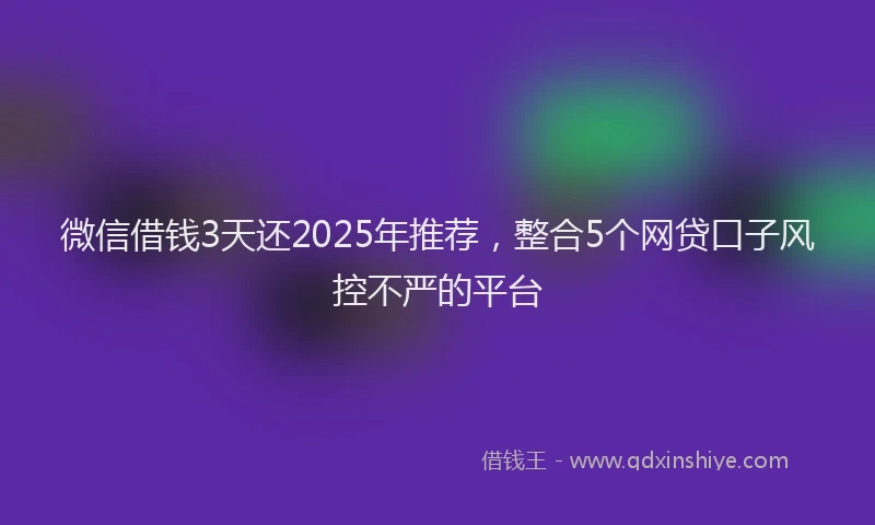 微信借钱3天还2025年推荐，整合5个网贷口子风控不严的平台
