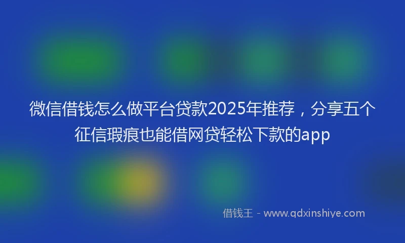 微信借钱怎么做平台贷款2025年推荐，分享五个征信瑕疵也能借网贷轻松下款的app