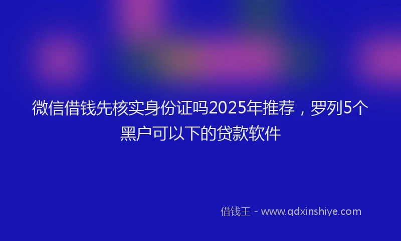 微信借钱先核实身份证吗2025年推荐，罗列5个黑户可以下的贷款软件
