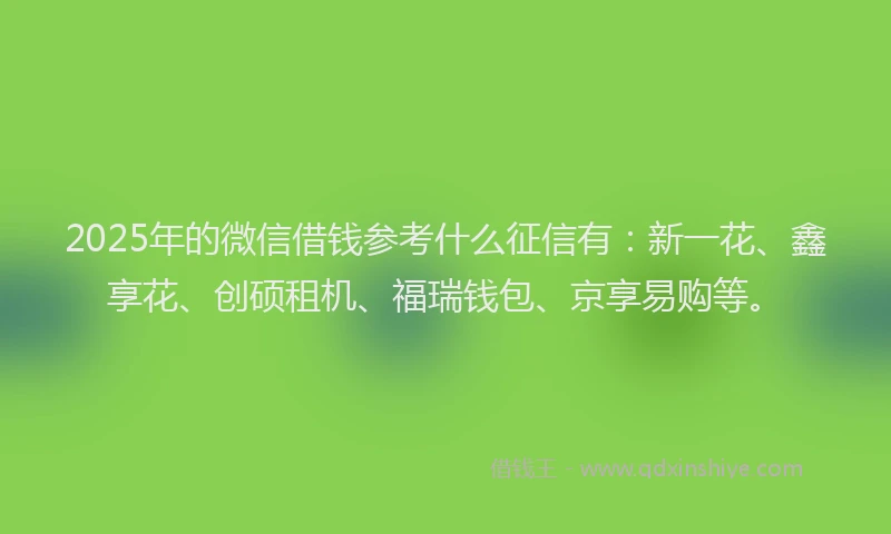 2025年的微信借钱参考什么征信有：新一花、鑫享花、创硕租机、福瑞钱包、京享易购等。