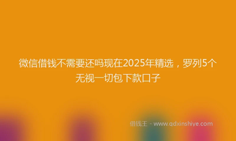 微信借钱不需要还吗现在2025年精选，罗列5个无视一切包下款口子