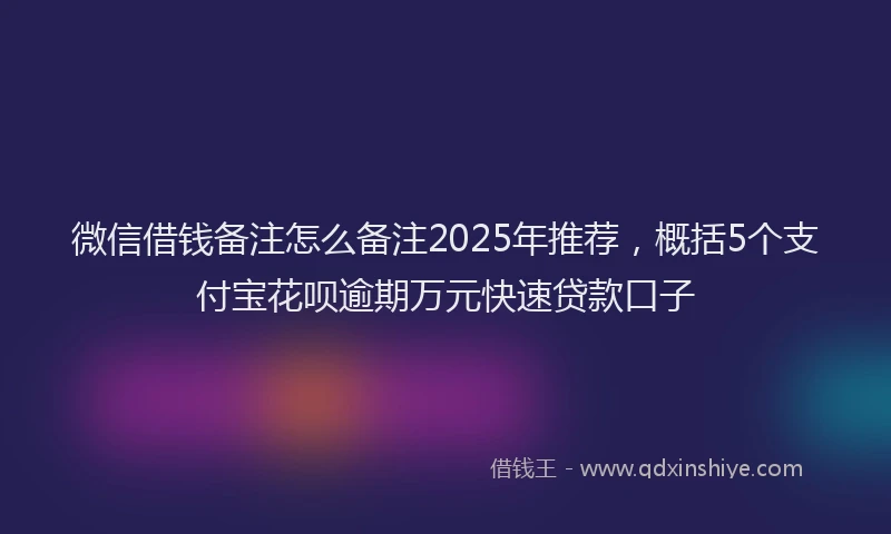 微信借钱备注怎么备注2025年推荐，概括5个支付宝花呗逾期万元快速贷款口子