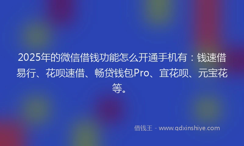 2025年的微信借钱功能怎么开通手机有：钱速借易行、花呗速借、畅贷钱包Pro、宜花呗、元宝花等。