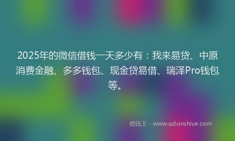 2025年的微信借钱一天多少有：我来易贷、中原消费金融、多多钱包、现金贷易借、瑞泽Pro钱包等。