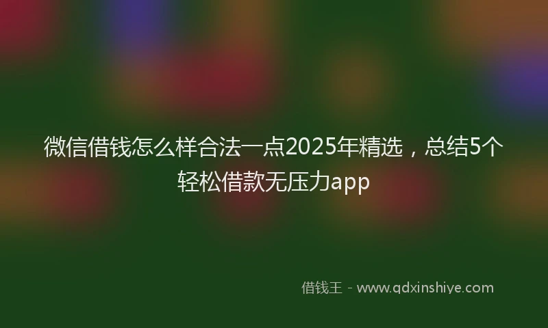 微信借钱怎么样合法一点2025年精选，总结5个轻松借款无压力app