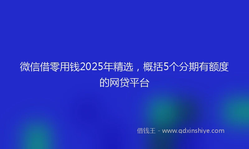 微信借零用钱2025年精选，概括5个分期有额度的网贷平台