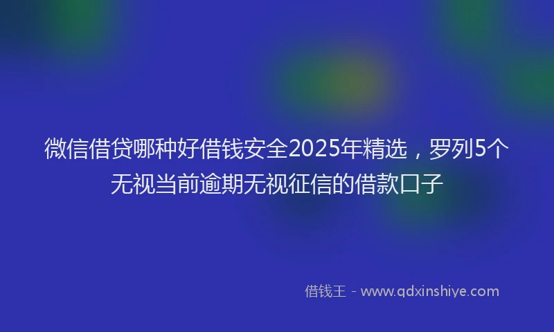 微信借贷哪种好借钱安全2025年精选，罗列5个无视当前逾期无视征信的借款口子