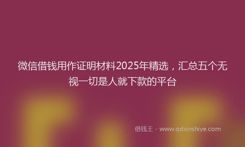 微信借钱用作证明材料2025年精选，汇总五个无视一切是人就下款的平台