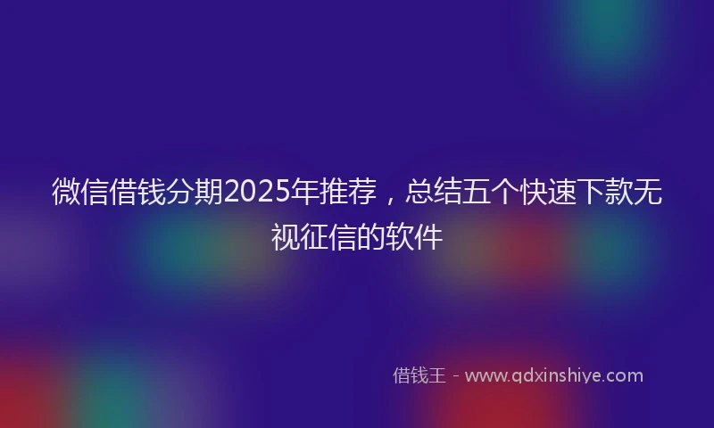 微信借钱分期2025年推荐，总结五个快速下款无视征信的软件