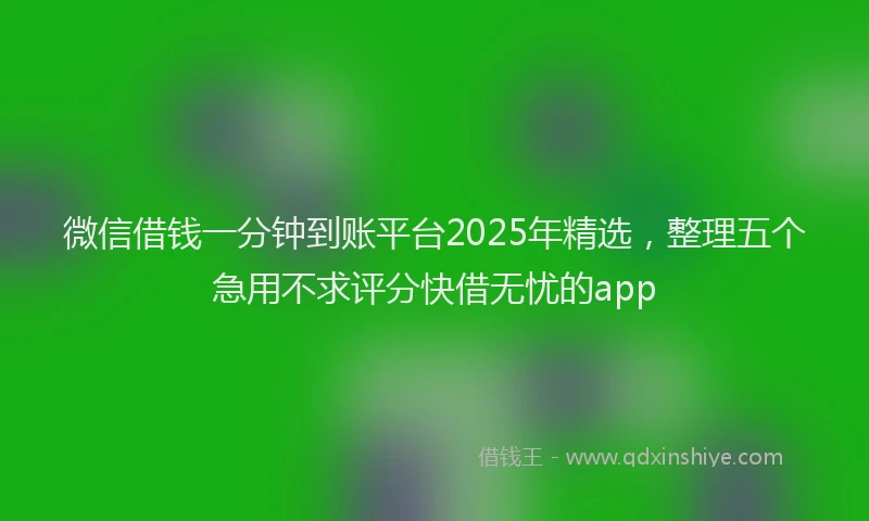 微信借钱一分钟到账平台2025年精选，整理五个急用不求评分快借无忧的app