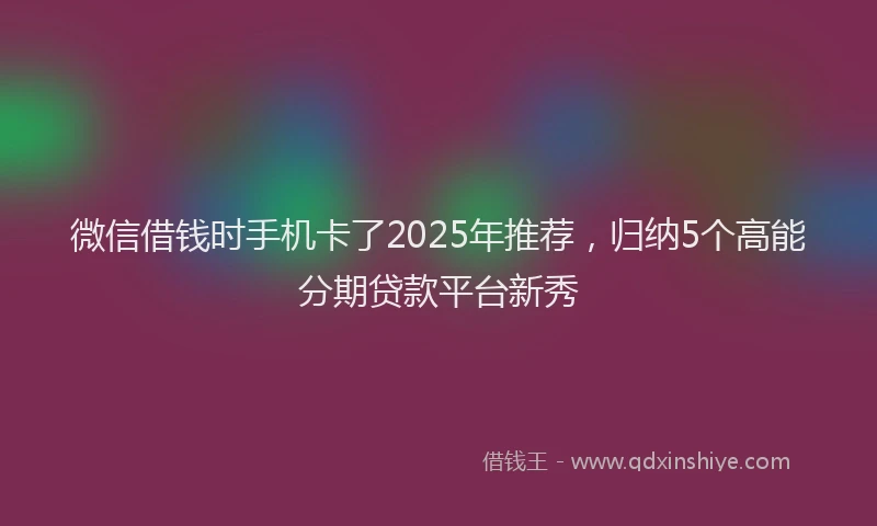 微信借钱时手机卡了2025年推荐，归纳5个高能分期贷款平台新秀