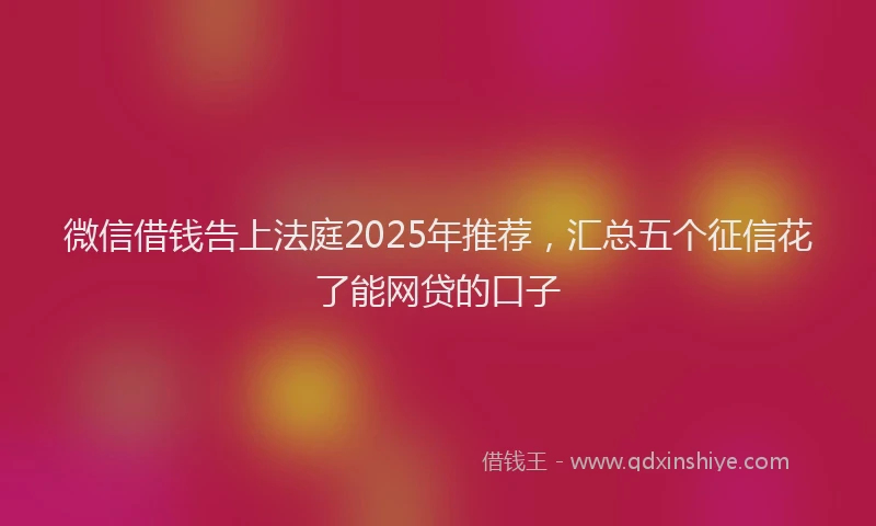 微信借钱告上法庭2025年推荐，汇总五个征信花了能网贷的口子