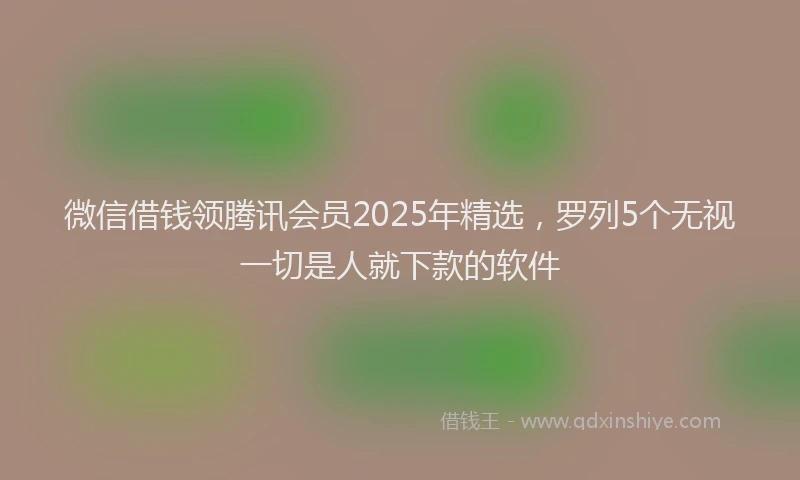 微信借钱领腾讯会员2025年精选，罗列5个无视一切是人就下款的软件