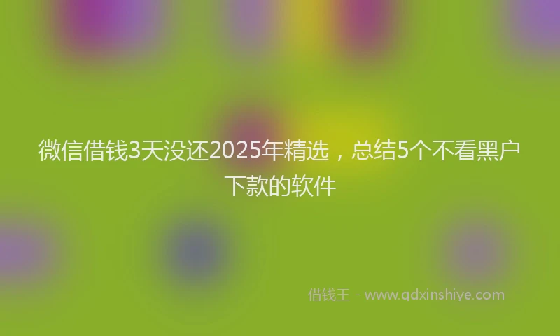 微信借钱3天没还2025年精选，总结5个不看黑户下款的软件