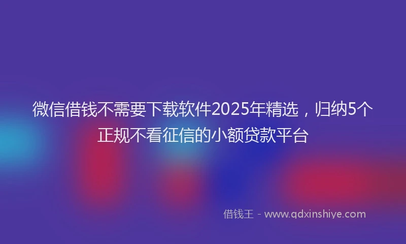 微信借钱不需要下载软件2025年精选，归纳5个正规不看征信的小额贷款平台