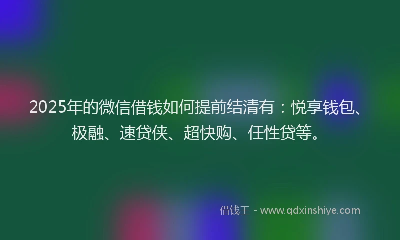 2025年的微信借钱如何提前结清有：悦享钱包、极融、速贷侠、超快购、任性贷等。