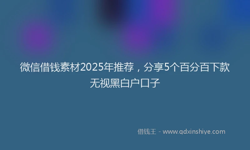 微信借钱素材2025年推荐，分享5个百分百下款无视黑白户口子