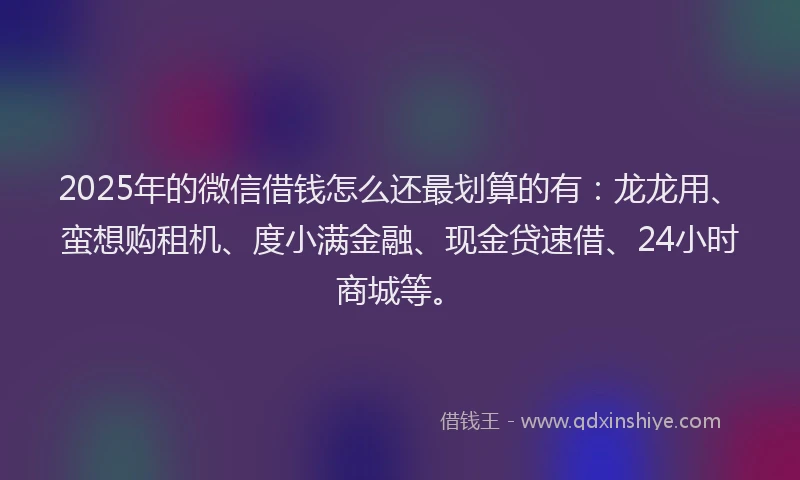 2025年的微信借钱怎么还最划算的有：龙龙用、蛮想购租机、度小满金融、现金贷速借、24小时商城等。