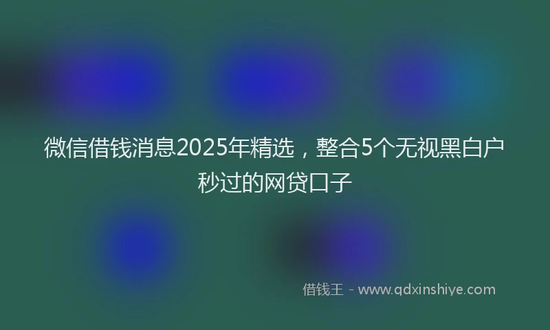 微信借钱消息2025年精选，整合5个无视黑白户秒过的网贷口子