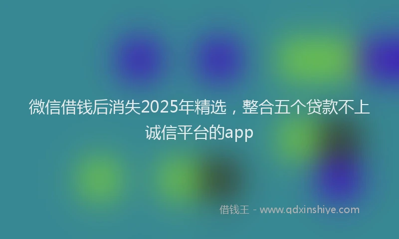 微信借钱后消失2025年精选，整合五个贷款不上诚信平台的app