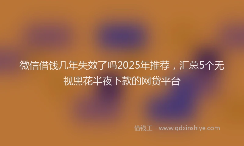 微信借钱几年失效了吗2025年推荐，汇总5个无视黑花半夜下款的网贷平台