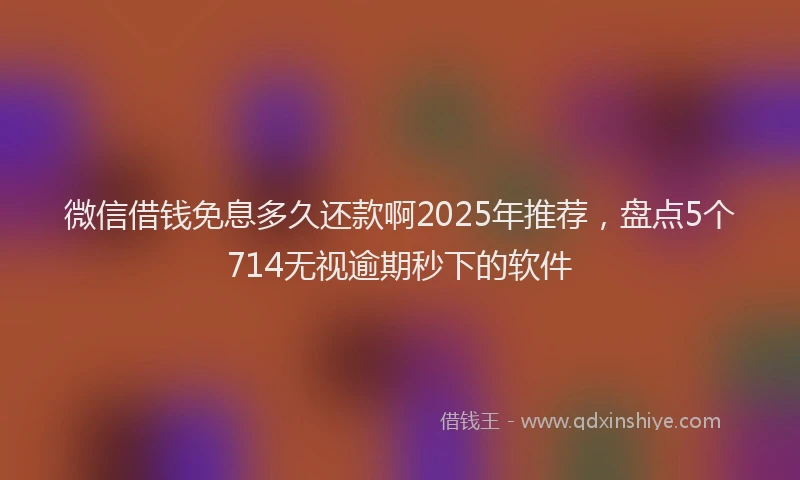 微信借钱免息多久还款啊2025年推荐，盘点5个714无视逾期秒下的软件