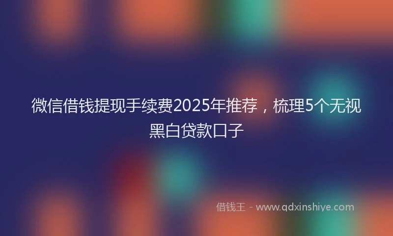 微信借钱提现手续费2025年推荐，梳理5个无视黑白贷款口子