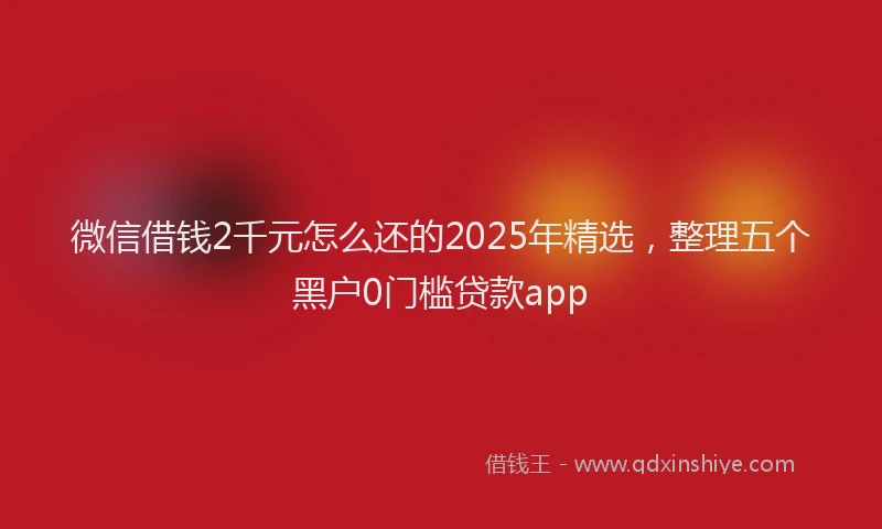 微信借钱2千元怎么还的2025年精选，整理五个黑户0门槛贷款app