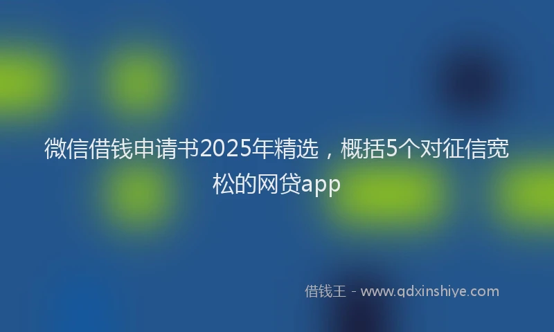 微信借钱申请书2025年精选，概括5个对征信宽松的网贷app