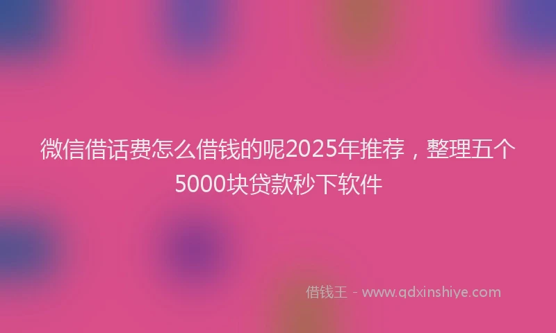 微信借话费怎么借钱的呢2025年推荐，整理五个5000块贷款秒下软件