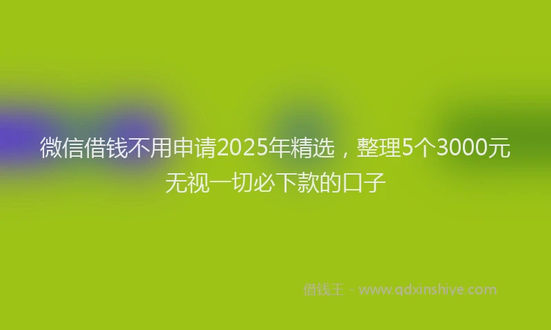 微信借钱不用申请2025年精选，整理5个3000元无视一切必下款的口子