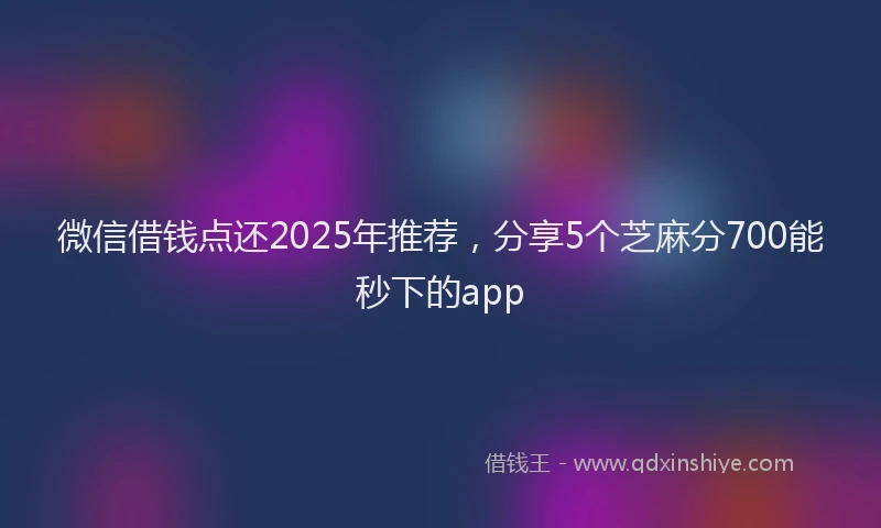 微信借钱点还2025年推荐，分享5个芝麻分700能秒下的app