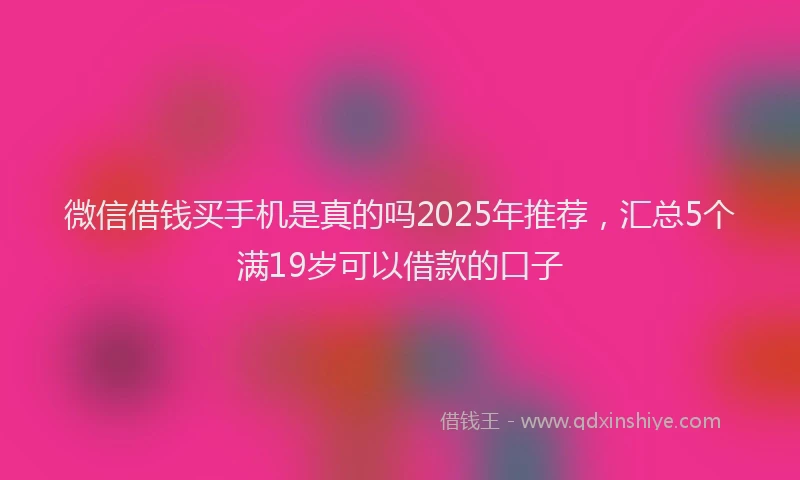 微信借钱买手机是真的吗2025年推荐，汇总5个满19岁可以借款的口子
