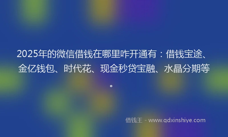 2025年的微信借钱在哪里咋开通有：借钱宝途、金亿钱包、时代花、现金秒贷宝融、水晶分期等。